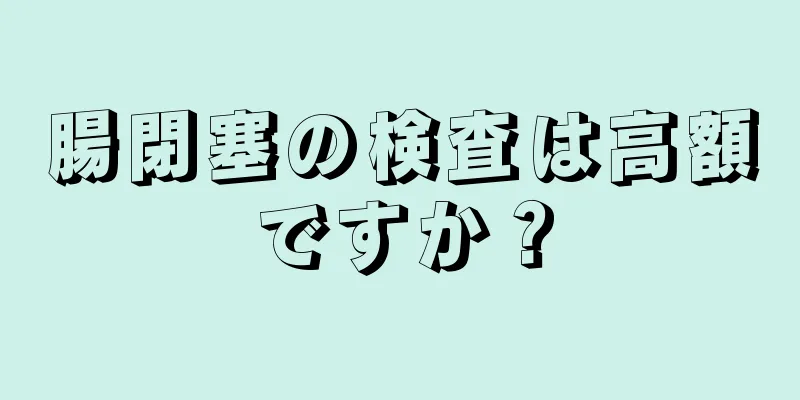 腸閉塞の検査は高額ですか？