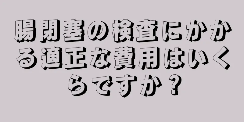 腸閉塞の検査にかかる適正な費用はいくらですか？
