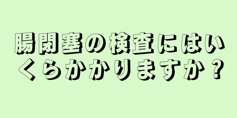 腸閉塞の検査にはいくらかかりますか？