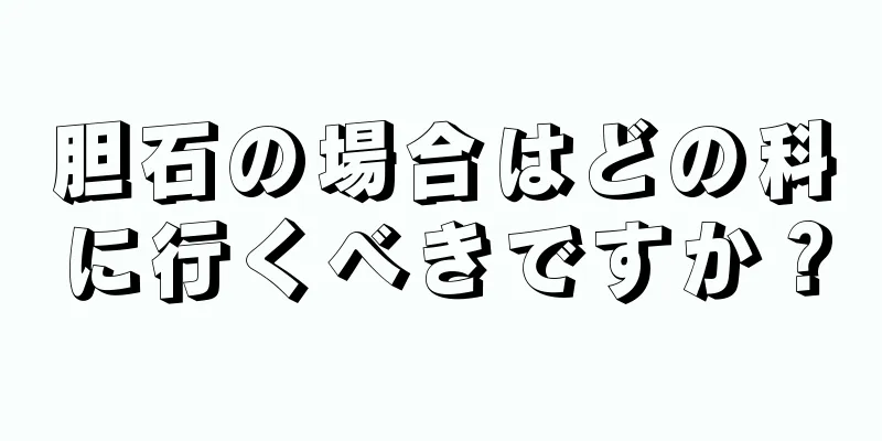 胆石の場合はどの科に行くべきですか？