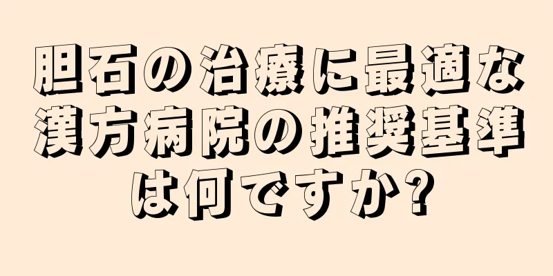 胆石の治療に最適な漢方病院の推奨基準は何ですか?
