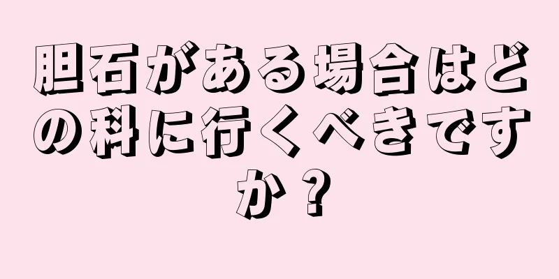 胆石がある場合はどの科に行くべきですか？