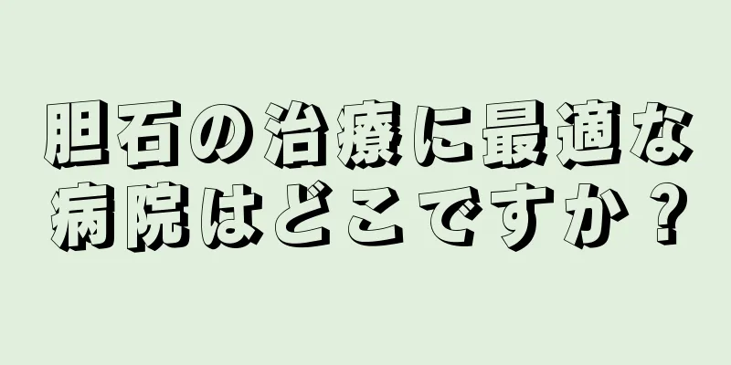 胆石の治療に最適な病院はどこですか？
