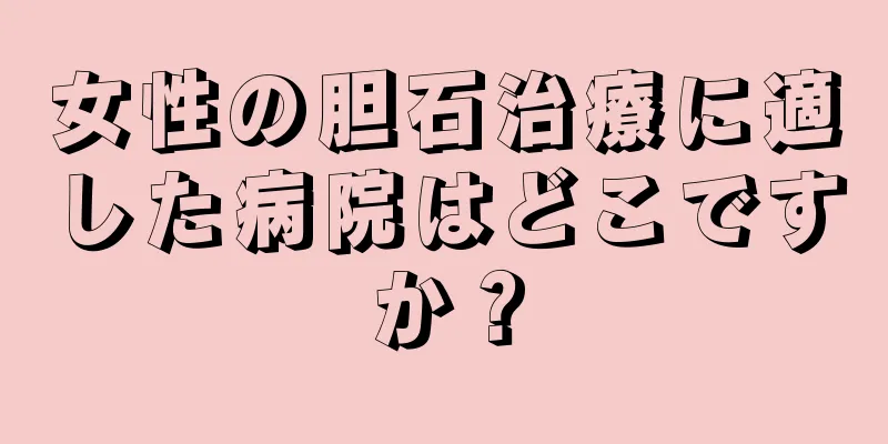 女性の胆石治療に適した病院はどこですか？