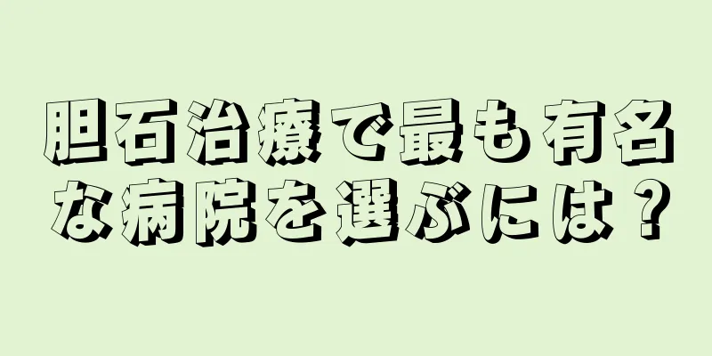 胆石治療で最も有名な病院を選ぶには？