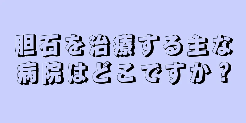 胆石を治療する主な病院はどこですか？