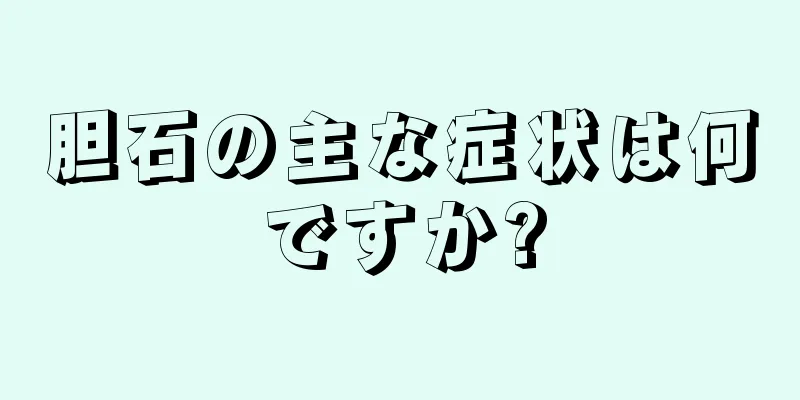 胆石の主な症状は何ですか?