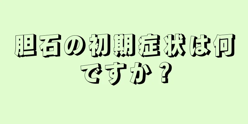 胆石の初期症状は何ですか？