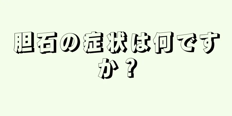 胆石の症状は何ですか？