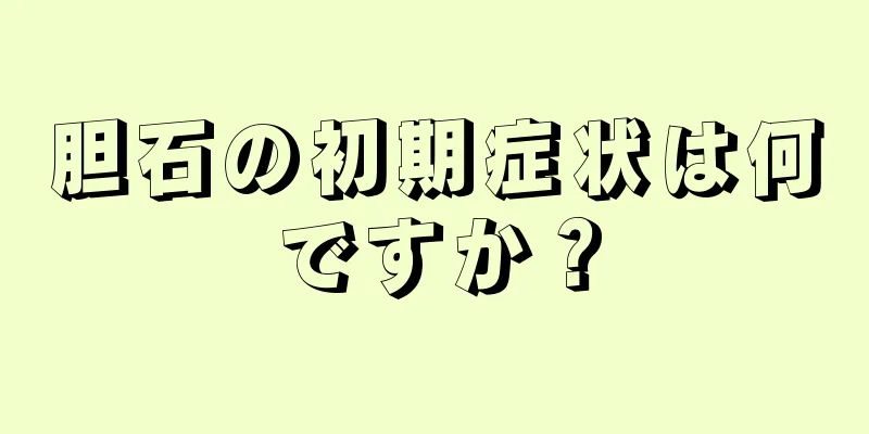胆石の初期症状は何ですか？
