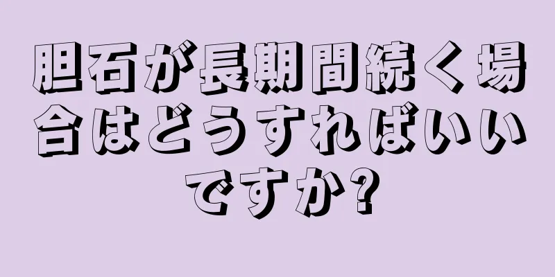 胆石が長期間続く場合はどうすればいいですか?
