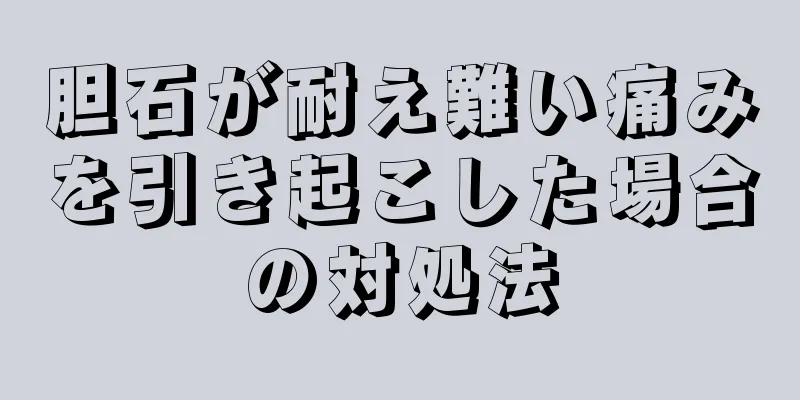 胆石が耐え難い痛みを引き起こした場合の対処法