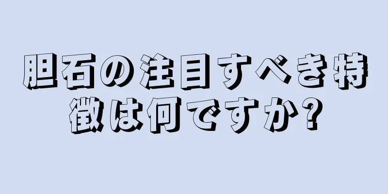 胆石の注目すべき特徴は何ですか?