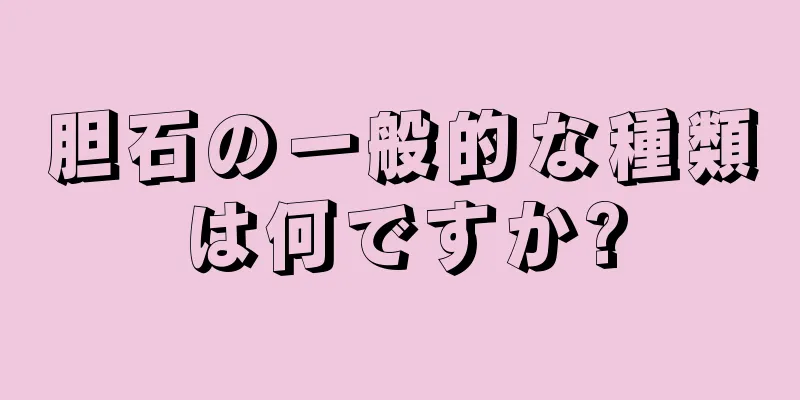 胆石の一般的な種類は何ですか?
