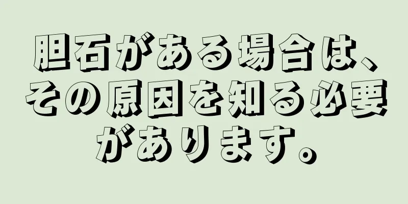 胆石がある場合は、その原因を知る必要があります。
