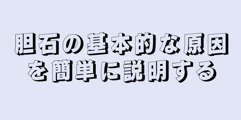 胆石の基本的な原因を簡単に説明する