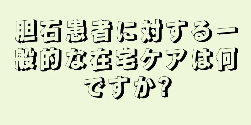 胆石患者に対する一般的な在宅ケアは何ですか?