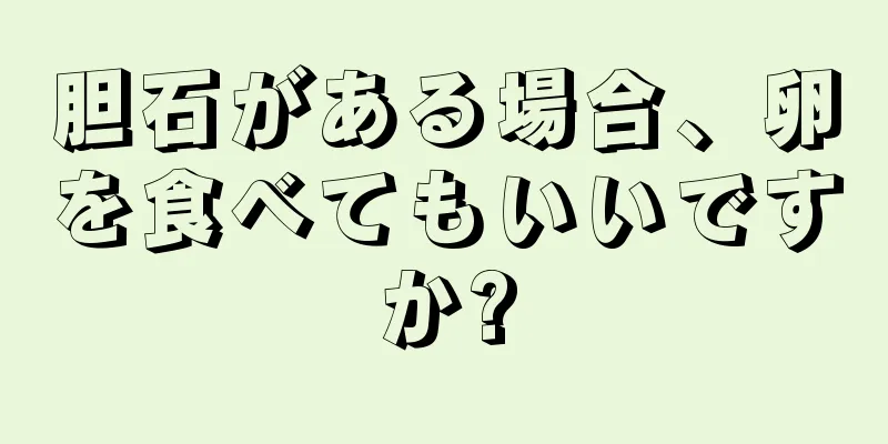 胆石がある場合、卵を食べてもいいですか?