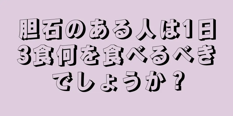 胆石のある人は1日3食何を食べるべきでしょうか？