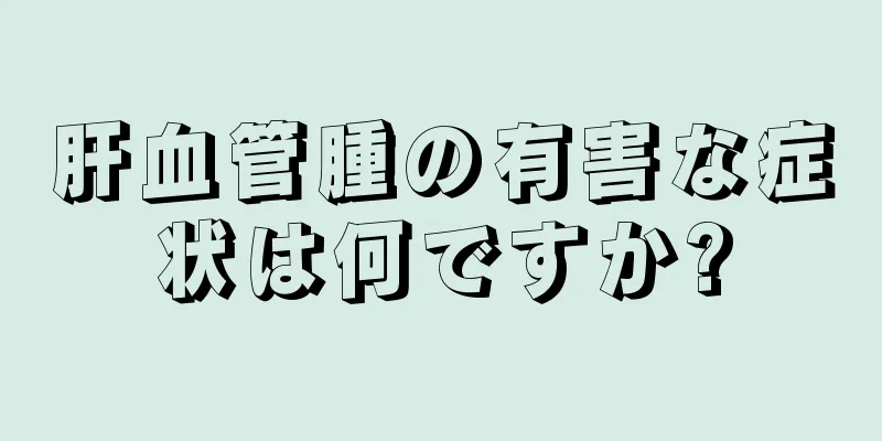 肝血管腫の有害な症状は何ですか?