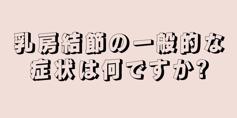 乳房結節の一般的な症状は何ですか?