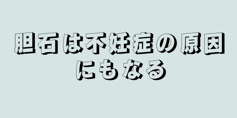 胆石は不妊症の原因にもなる