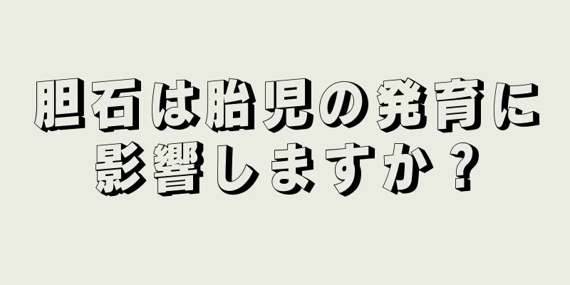 胆石は胎児の発育に影響しますか？