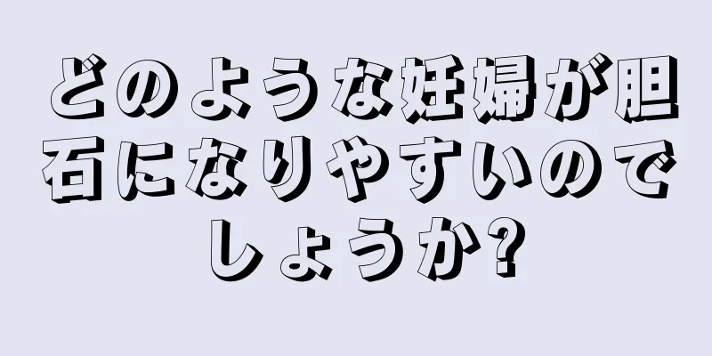 どのような妊婦が胆石になりやすいのでしょうか?