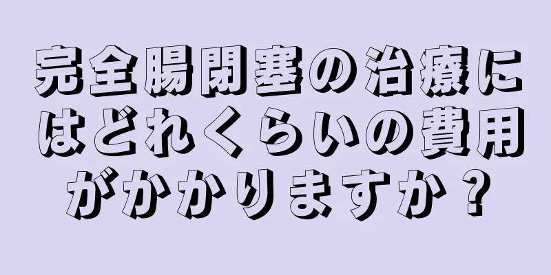 完全腸閉塞の治療にはどれくらいの費用がかかりますか？