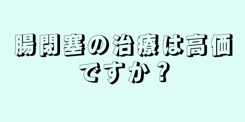 腸閉塞の治療は高価ですか？