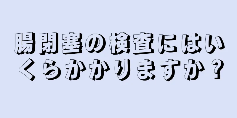 腸閉塞の検査にはいくらかかりますか？