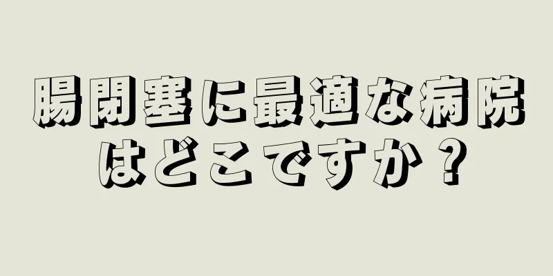 腸閉塞に最適な病院はどこですか？