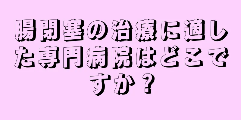 腸閉塞の治療に適した専門病院はどこですか？
