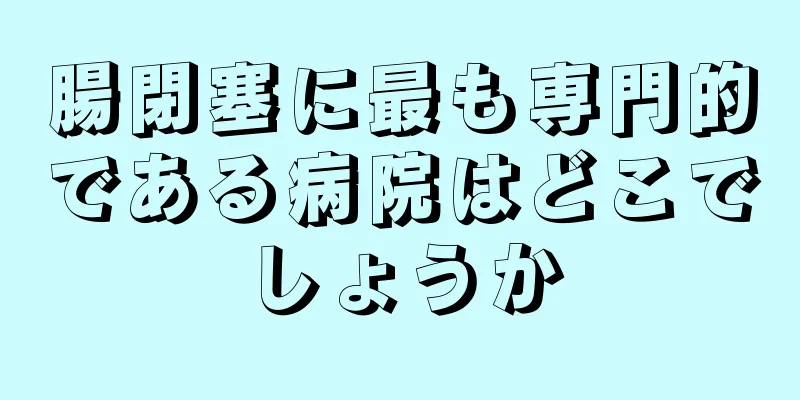 腸閉塞に最も専門的である病院はどこでしょうか