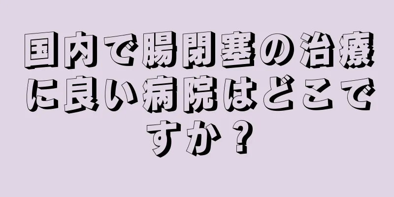 国内で腸閉塞の治療に良い病院はどこですか？