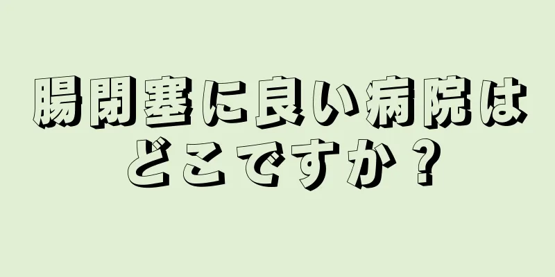腸閉塞に良い病院はどこですか？