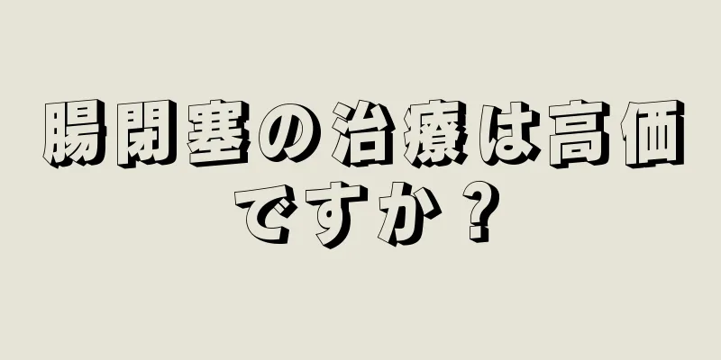 腸閉塞の治療は高価ですか？