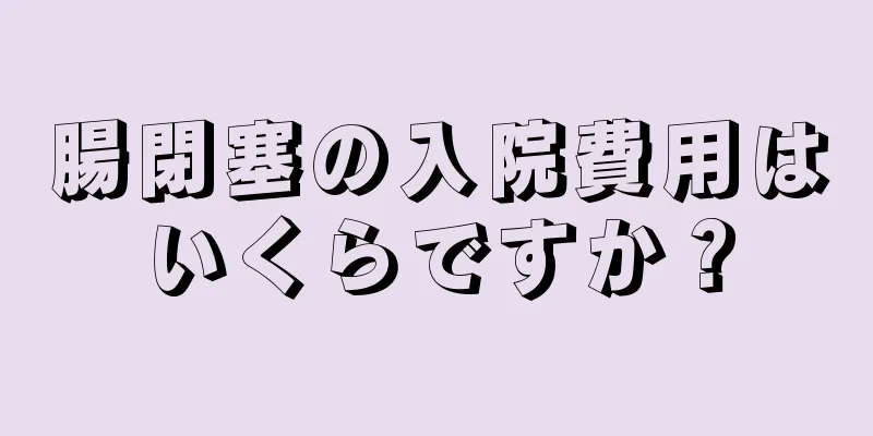 腸閉塞の入院費用はいくらですか？
