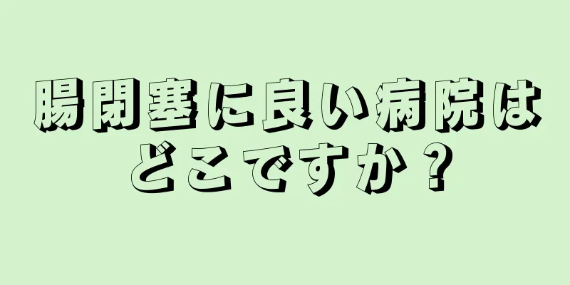 腸閉塞に良い病院はどこですか？