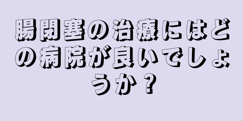 腸閉塞の治療にはどの病院が良いでしょうか？