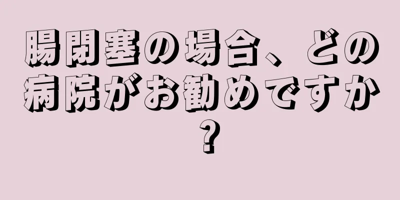 腸閉塞の場合、どの病院がお勧めですか？