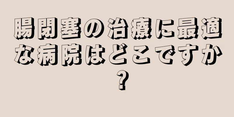 腸閉塞の治療に最適な病院はどこですか？