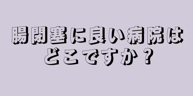 腸閉塞に良い病院はどこですか？