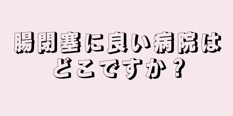 腸閉塞に良い病院はどこですか？