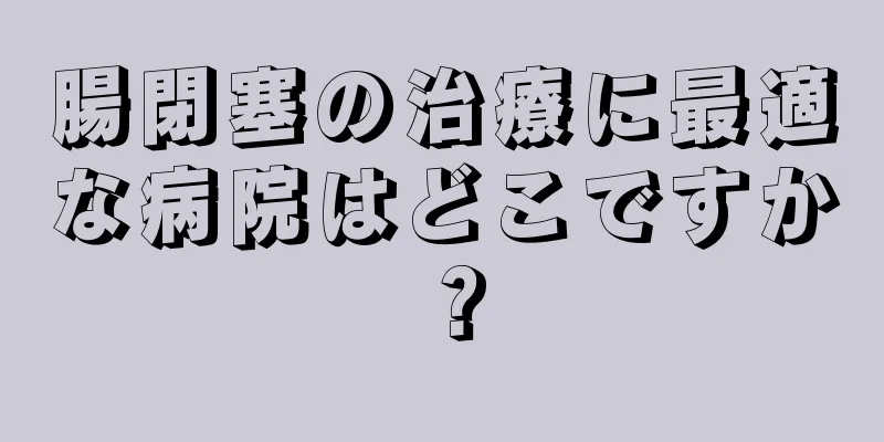 腸閉塞の治療に最適な病院はどこですか？