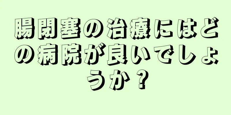 腸閉塞の治療にはどの病院が良いでしょうか？