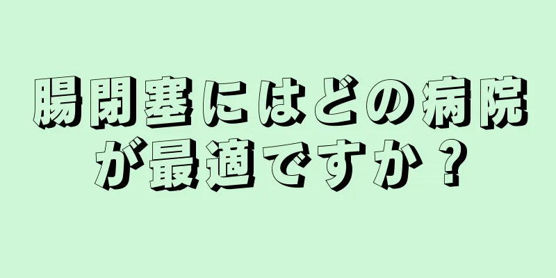 腸閉塞にはどの病院が最適ですか？
