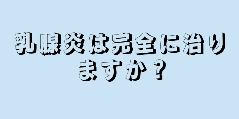乳腺炎は完全に治りますか？