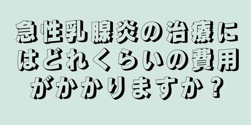 急性乳腺炎の治療にはどれくらいの費用がかかりますか？