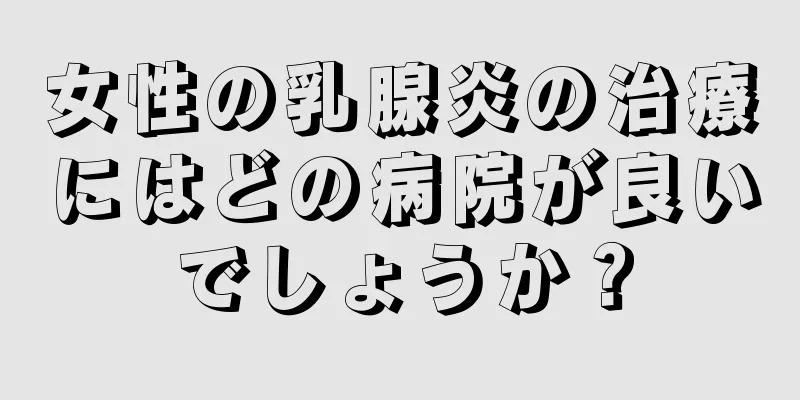 女性の乳腺炎の治療にはどの病院が良いでしょうか？